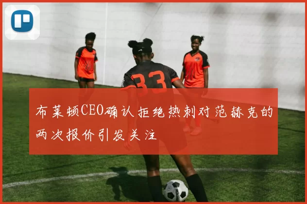 布莱顿CEO确认拒绝热刺对范赫克的两次报价引发关注