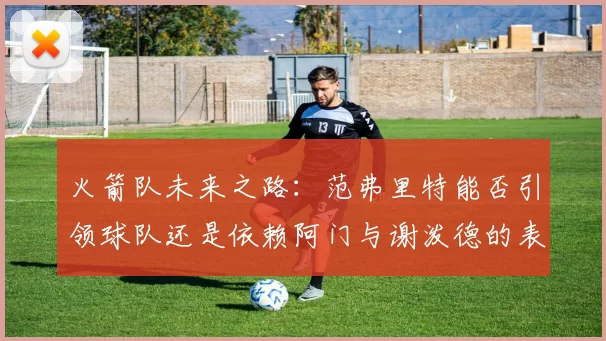 火箭队未来之路：范弗里特能否引领球队还是依赖阿门与谢泼德的表现